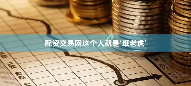 配资交易网这个人就是‘纸老虎’