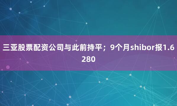 三亚股票配资公司与此前持平；9个月shibor报1.6280