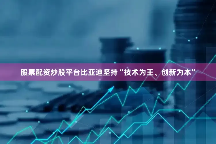 股票配资炒股平台比亚迪坚持“技术为王、创新为本”