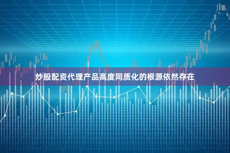 炒股配资代理产品高度同质化的根源依然存在