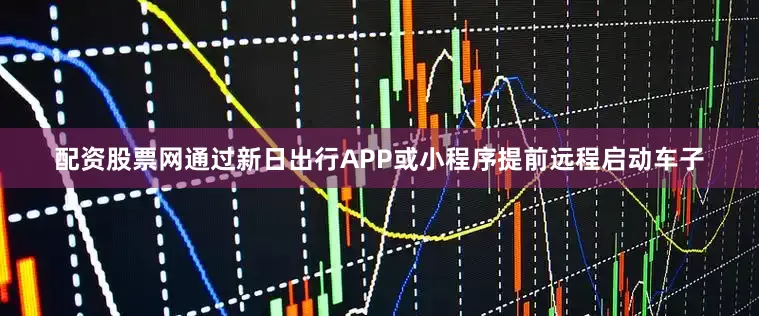 配资股票网通过新日出行APP或小程序提前远程启动车子